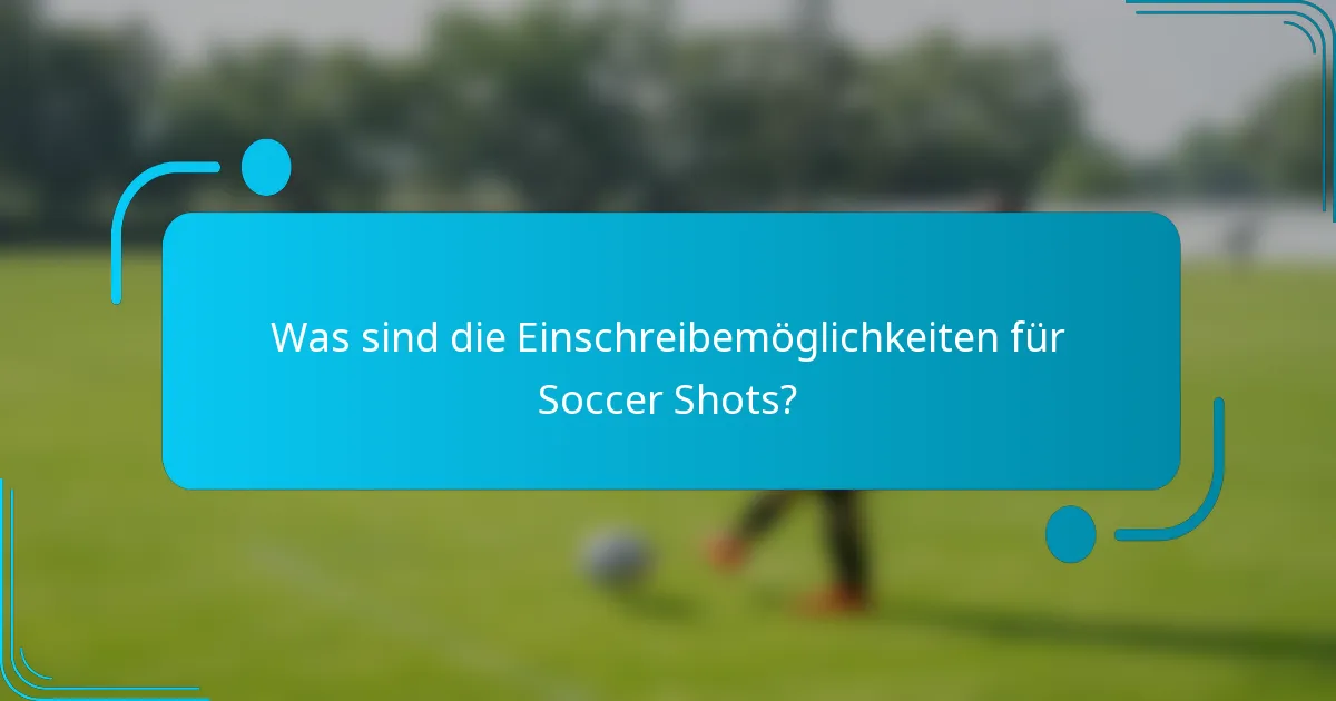 Was sind die Einschreibemöglichkeiten für Soccer Shots?