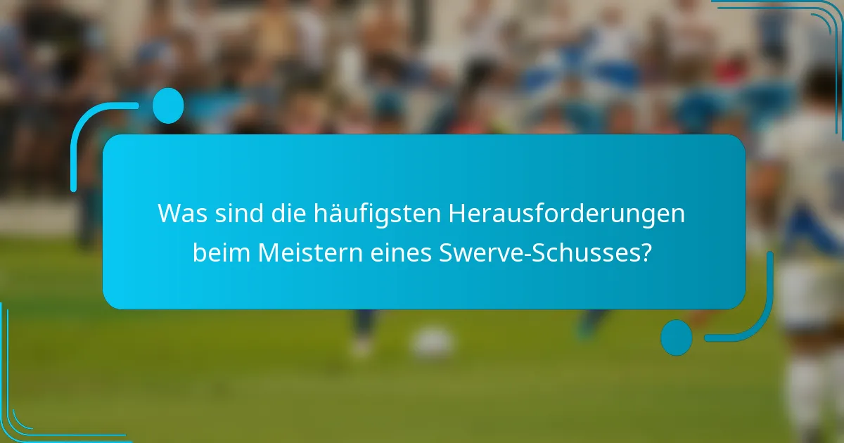 Was sind die häufigsten Herausforderungen beim Meistern eines Swerve-Schusses?